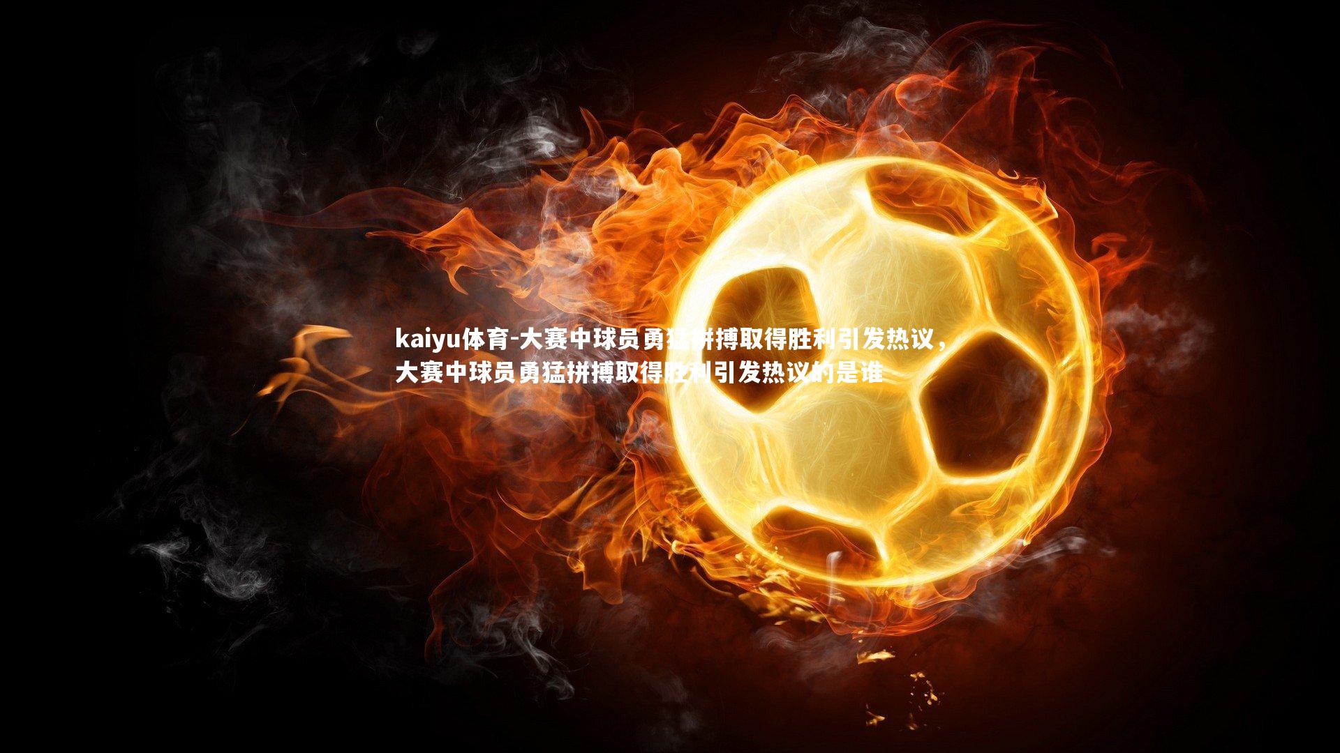 kaiyu体育-大赛中球员勇猛拼搏取得胜利引发热议，大赛中球员勇猛拼搏取得胜利引发热议的是谁