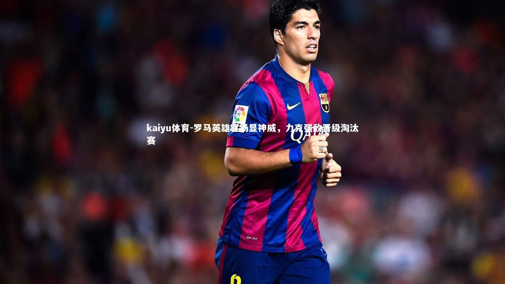 kaiyu体育-罗马英雄客场显神威，力克强敌晋级淘汰赛