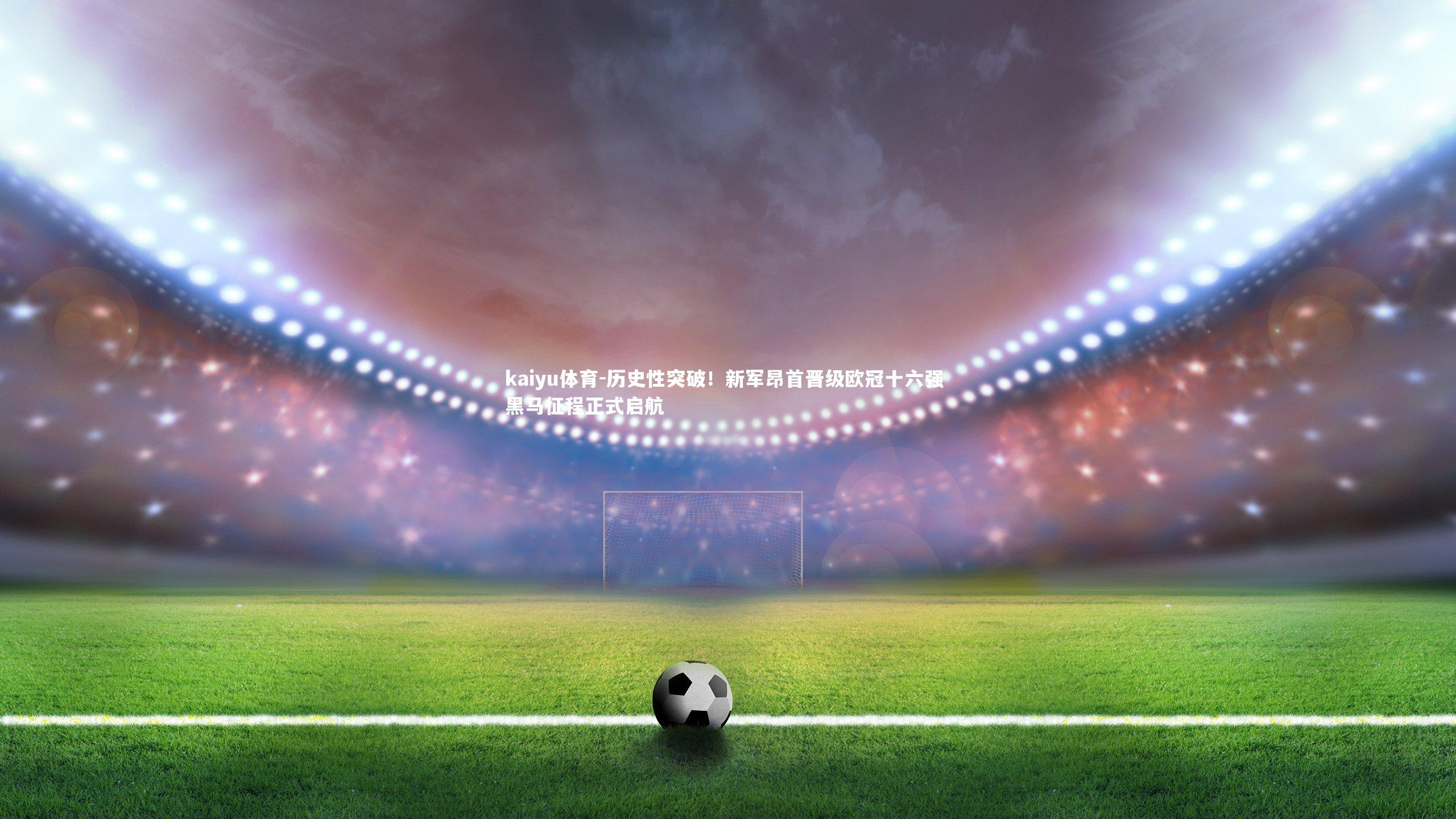 历史性突破！新军昂首晋级欧冠十六强 黑马征程正式启航