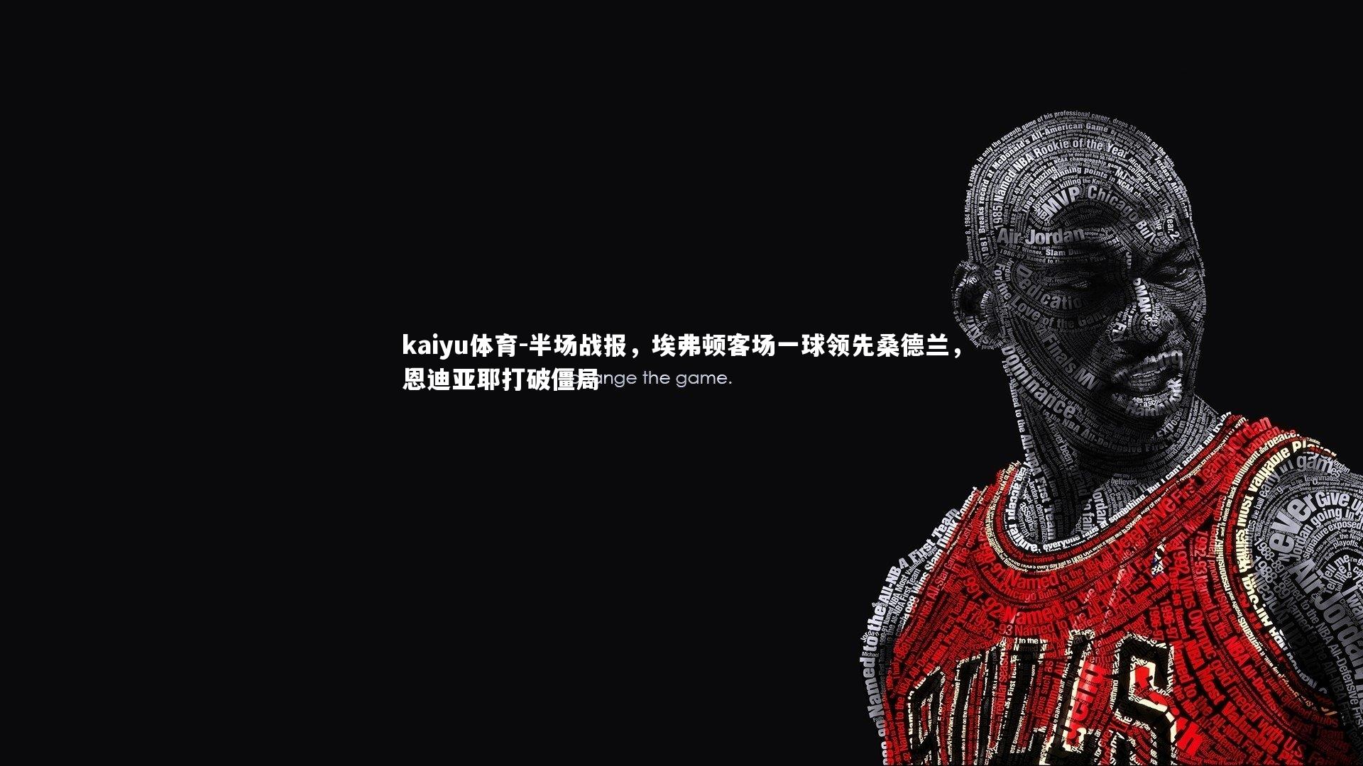 kaiyu体育-半场战报，埃弗顿客场一球领先桑德兰，恩迪亚耶打破僵局