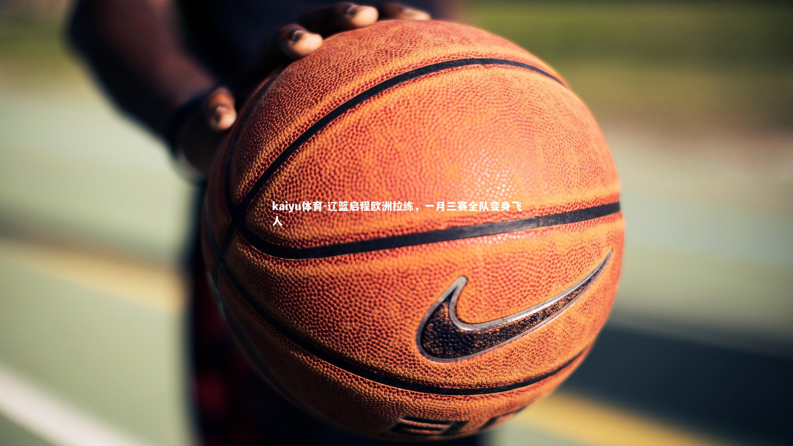 kaiyu体育-辽篮启程欧洲拉练，一月三赛全队变身飞人